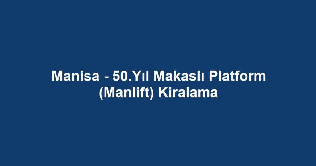 Manisa - 50.Yıl Makaslı Platform (Manlift) Kiralama