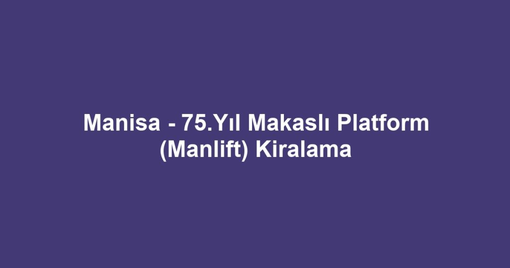 Manisa - 75.Yıl Makaslı Platform (Manlift) Kiralama