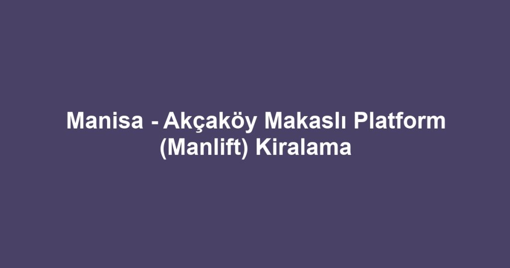 Manisa - Akçaköy Makaslı Platform (Manlift) Kiralama