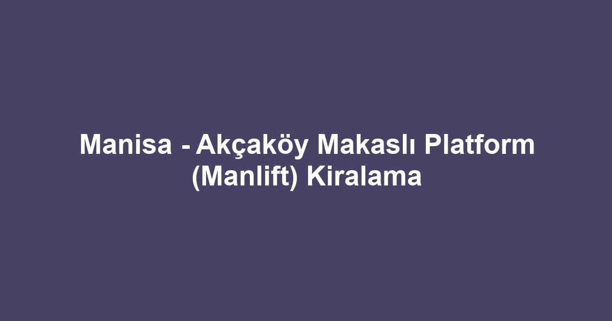 Manisa - Akçaköy Makaslı Platform (Manlift) Kiralama