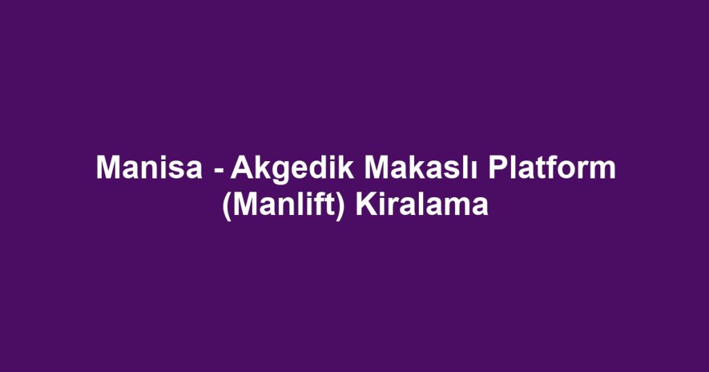 Manisa - Akgedik Makaslı Platform (Manlift) Kiralama