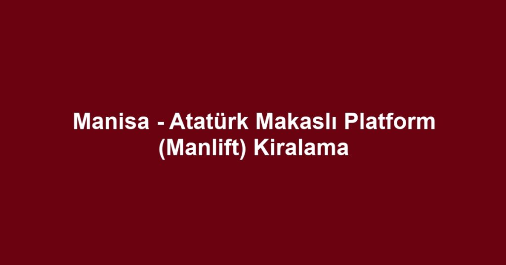 Manisa - Atatürk Makaslı Platform (Manlift) Kiralama