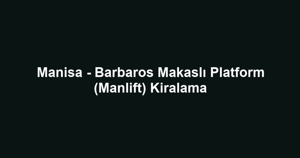 Manisa - Barbaros Makaslı Platform (Manlift) Kiralama