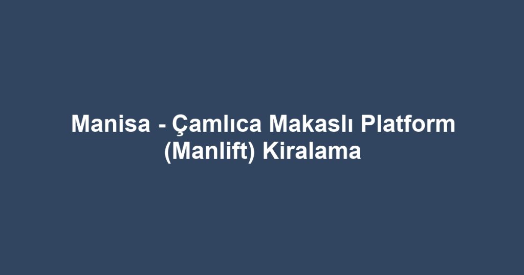 Manisa - Çamlıca Makaslı Platform (Manlift) Kiralama