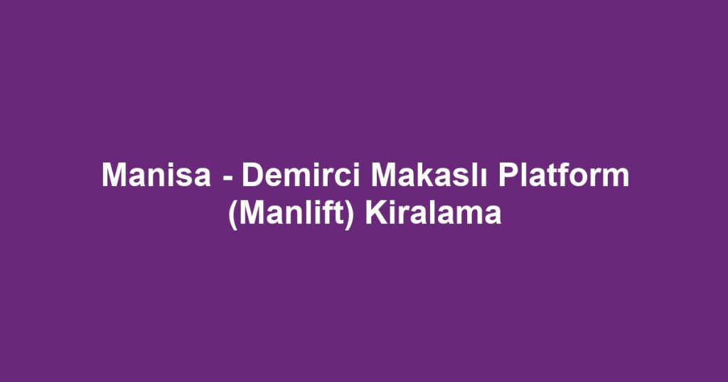 Manisa - Demirci Makaslı Platform (Manlift) Kiralama