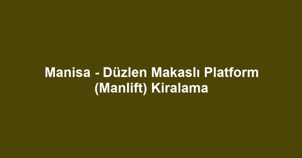 Manisa - Düzlen Makaslı Platform (Manlift) Kiralama