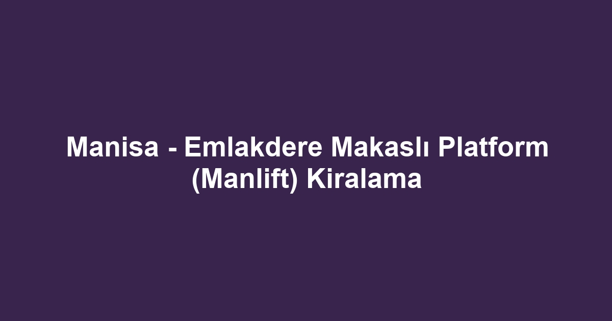 Manisa - Emlakdere Makaslı Platform (Manlift) Kiralama