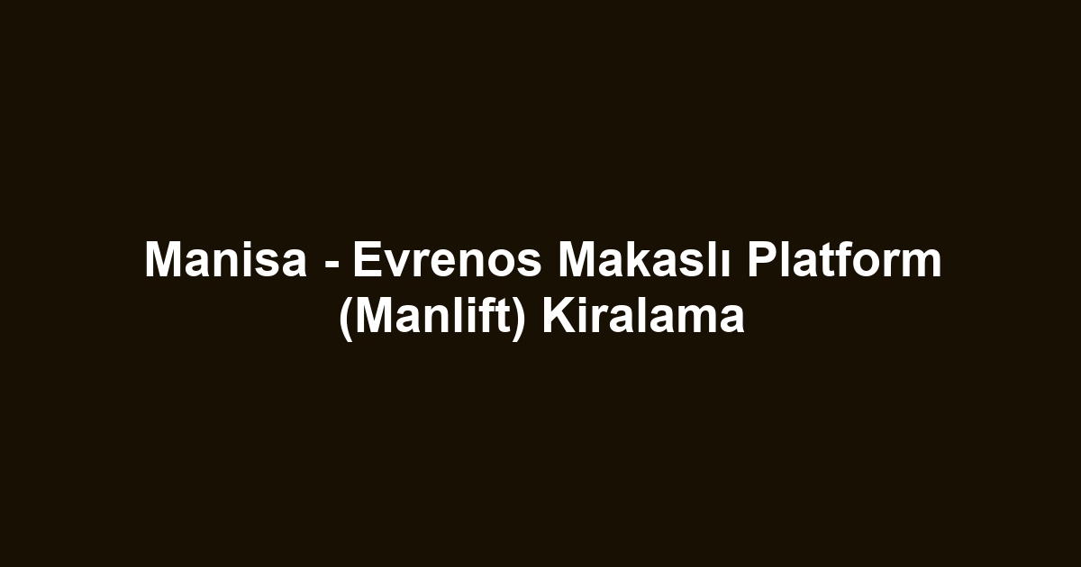 Manisa - Evrenos Makaslı Platform (Manlift) Kiralama