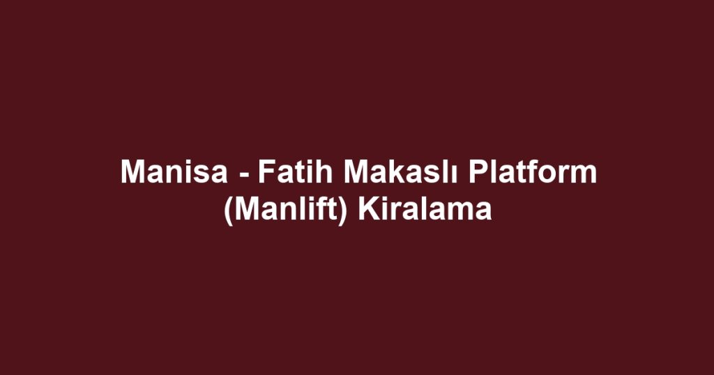 Manisa - Fatih Makaslı Platform (Manlift) Kiralama