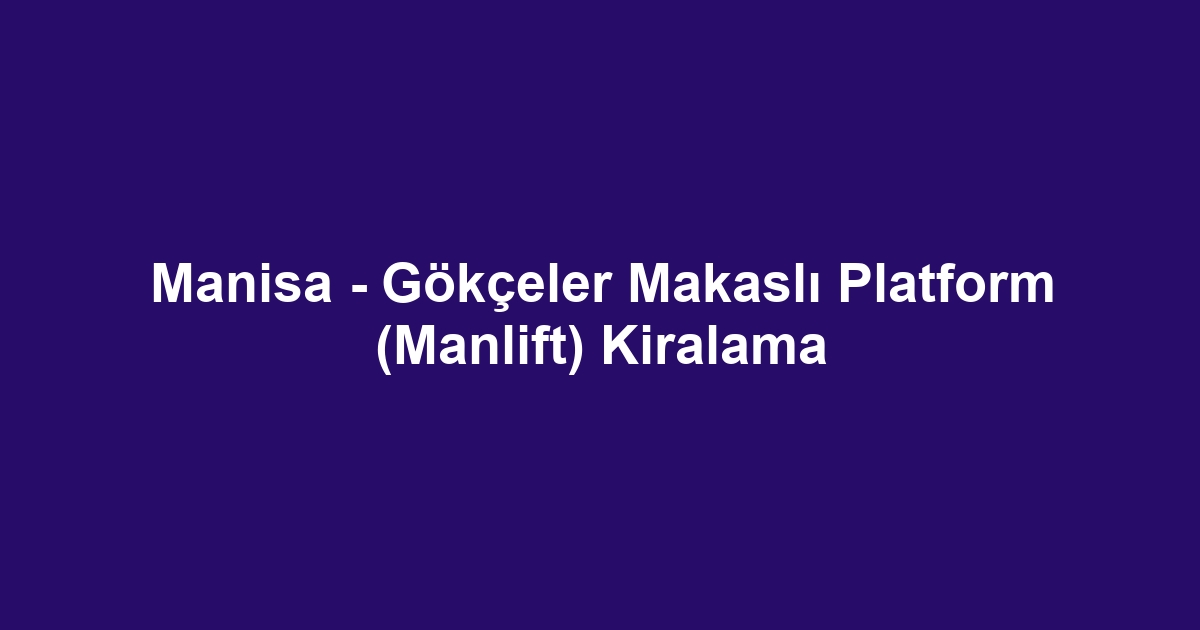 Manisa - Gökçeler Makaslı Platform (Manlift) Kiralama
