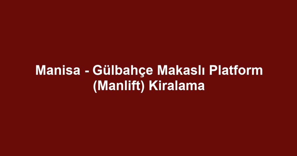 Manisa - Gülbahçe Makaslı Platform (Manlift) Kiralama