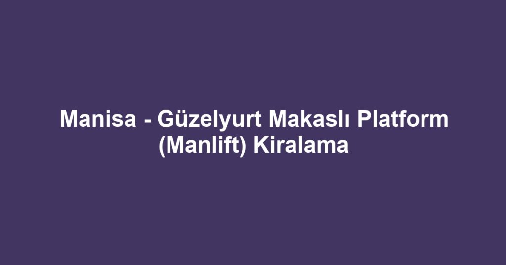Manisa - Güzelyurt Makaslı Platform (Manlift) Kiralama