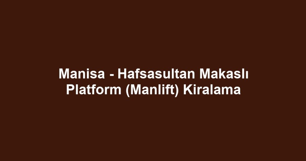 Manisa - Hafsasultan Makaslı Platform (Manlift) Kiralama