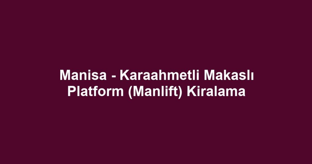 Manisa - Karaahmetli Makaslı Platform (Manlift) Kiralama