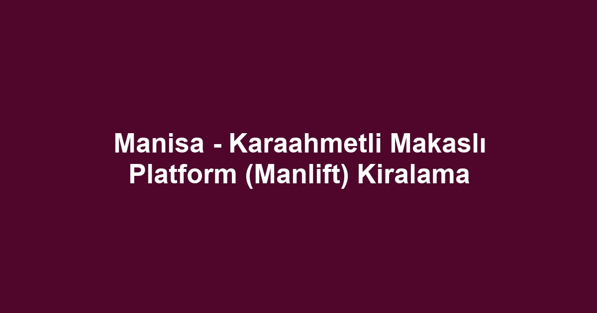 Manisa - Karaahmetli Makaslı Platform (Manlift) Kiralama