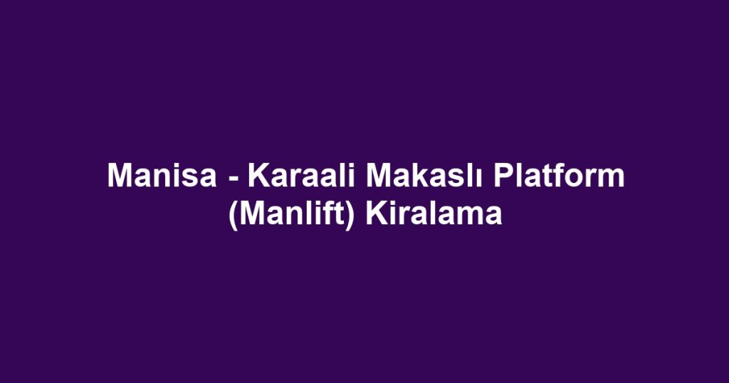 Manisa - Karaali Makaslı Platform (Manlift) Kiralama