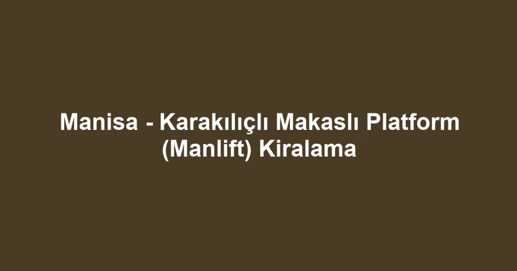 Manisa - Karakılıçlı Makaslı Platform (Manlift) Kiralama