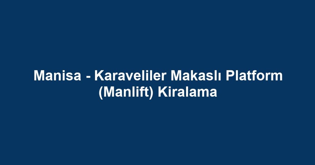 Manisa - Karaveliler Makaslı Platform (Manlift) Kiralama