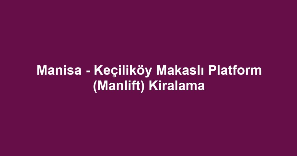 Manisa - Keçiliköy Makaslı Platform (Manlift) Kiralama