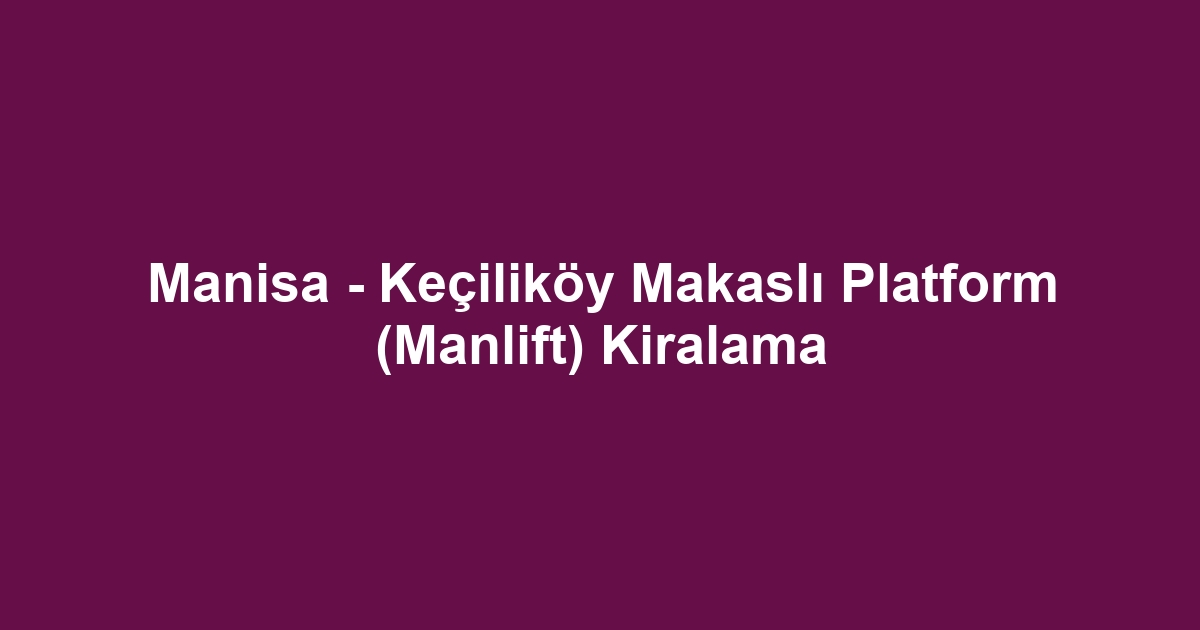Manisa - Keçiliköy Makaslı Platform (Manlift) Kiralama