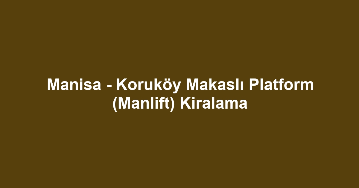 Manisa - Koruköy Makaslı Platform (Manlift) Kiralama