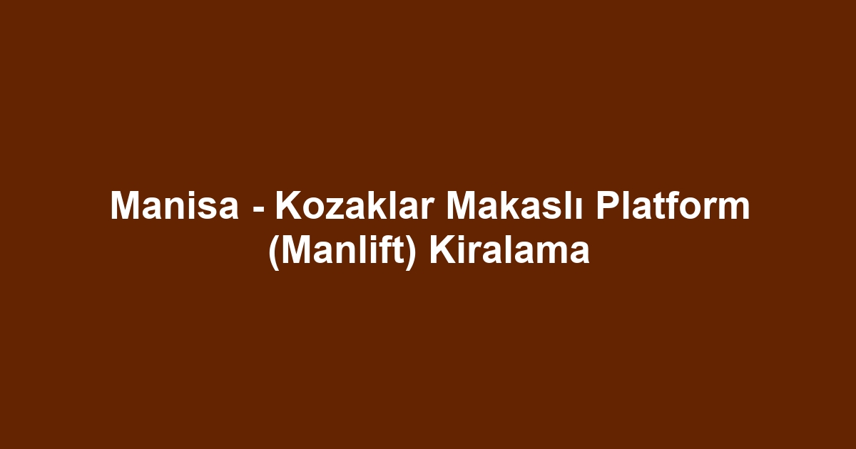 Manisa - Kozaklar Makaslı Platform (Manlift) Kiralama