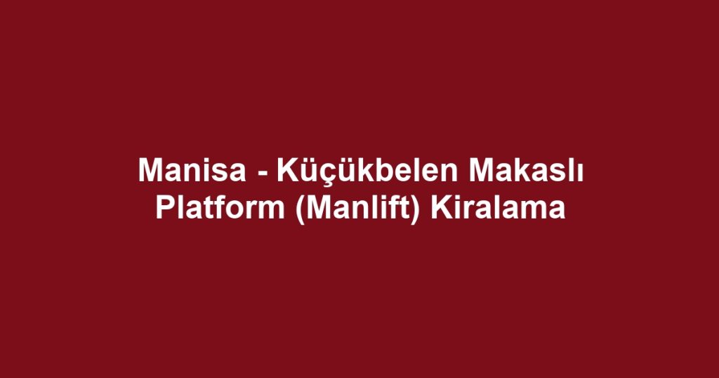 Manisa - Küçükbelen Makaslı Platform (Manlift) Kiralama