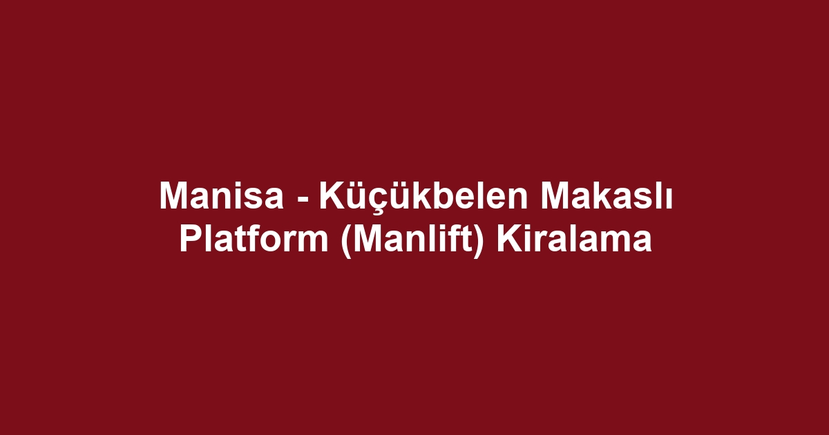Manisa - Küçükbelen Makaslı Platform (Manlift) Kiralama
