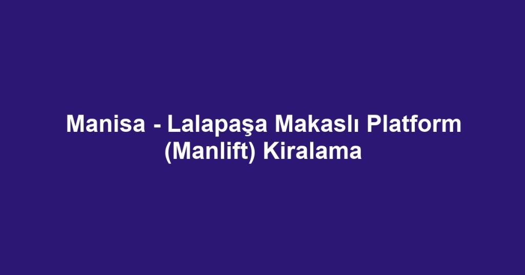 Manisa - Lalapaşa Makaslı Platform (Manlift) Kiralama