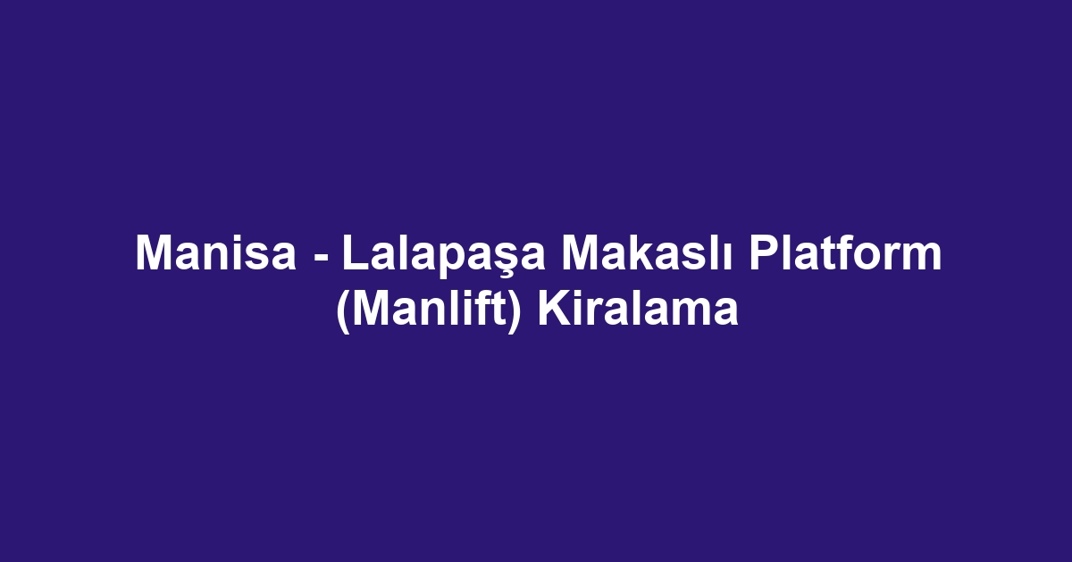 Manisa - Lalapaşa Makaslı Platform (Manlift) Kiralama