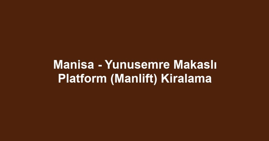 Manisa - Yunusemre Makaslı Platform (Manlift) Kiralama