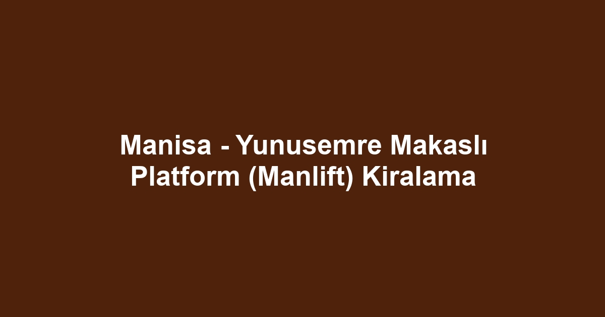 Manisa - Yunusemre Makaslı Platform (Manlift) Kiralama