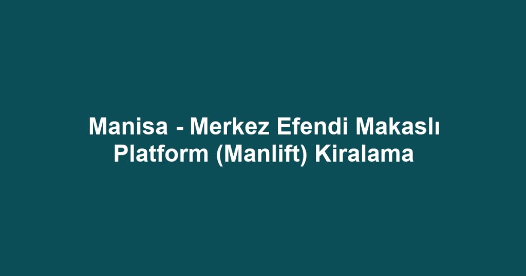 Manisa - Merkez Efendi Makaslı Platform (Manlift) Kiralama