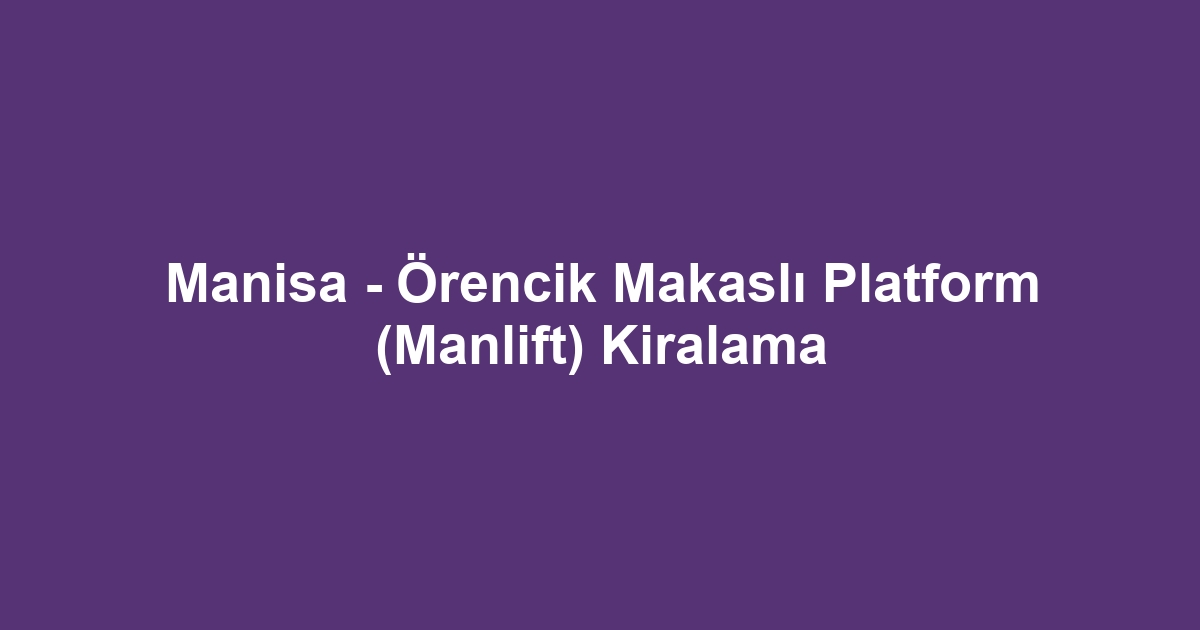 Manisa - Örencik Makaslı Platform (Manlift) Kiralama