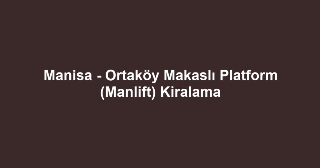 Manisa - Ortaköy Makaslı Platform (Manlift) Kiralama