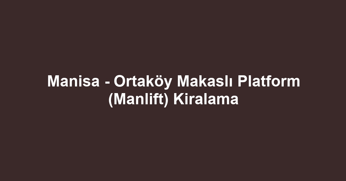 Manisa - Ortaköy Makaslı Platform (Manlift) Kiralama