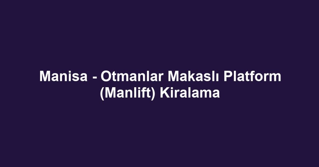 Manisa - Otmanlar Makaslı Platform (Manlift) Kiralama