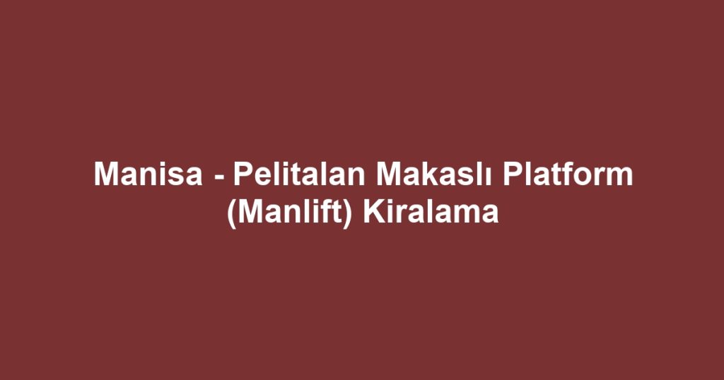 Manisa - Pelitalan Makaslı Platform (Manlift) Kiralama