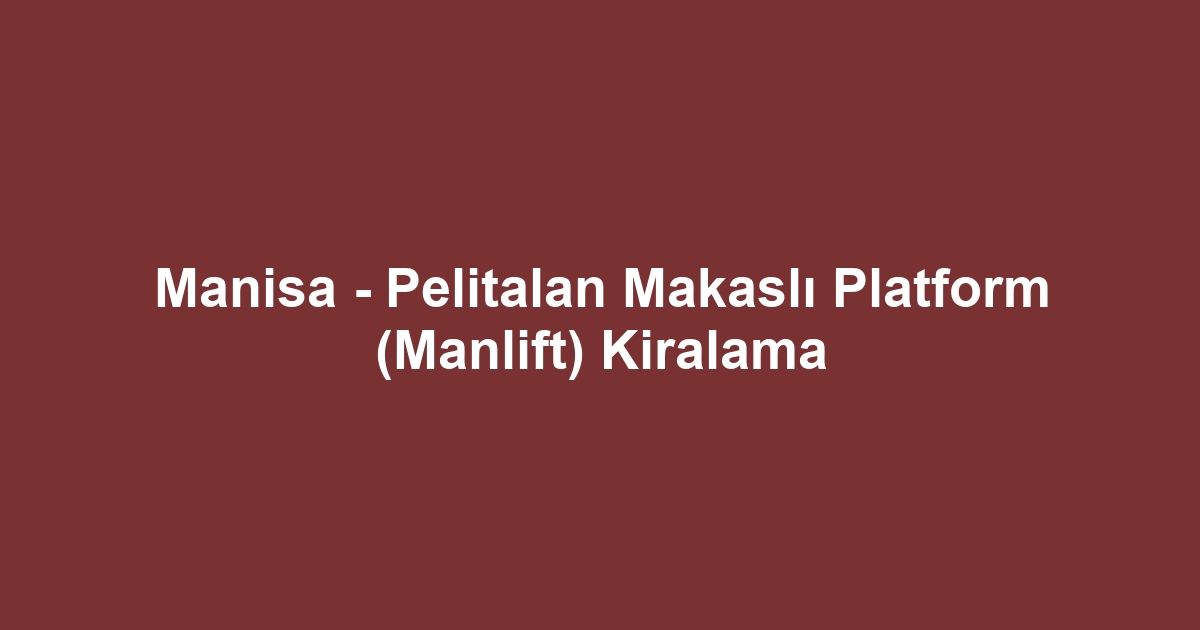 Manisa - Pelitalan Makaslı Platform (Manlift) Kiralama