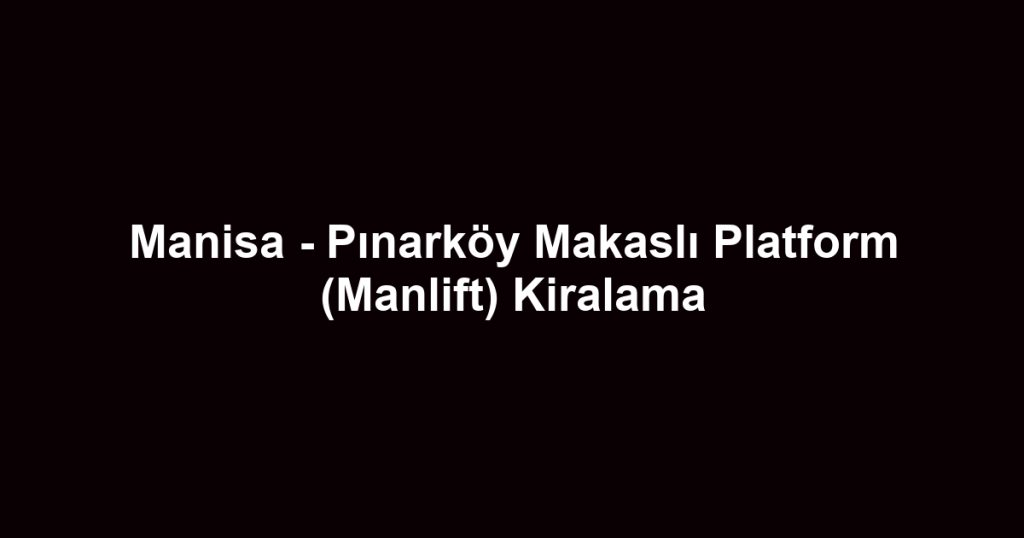 Manisa - Pınarköy Makaslı Platform (Manlift) Kiralama