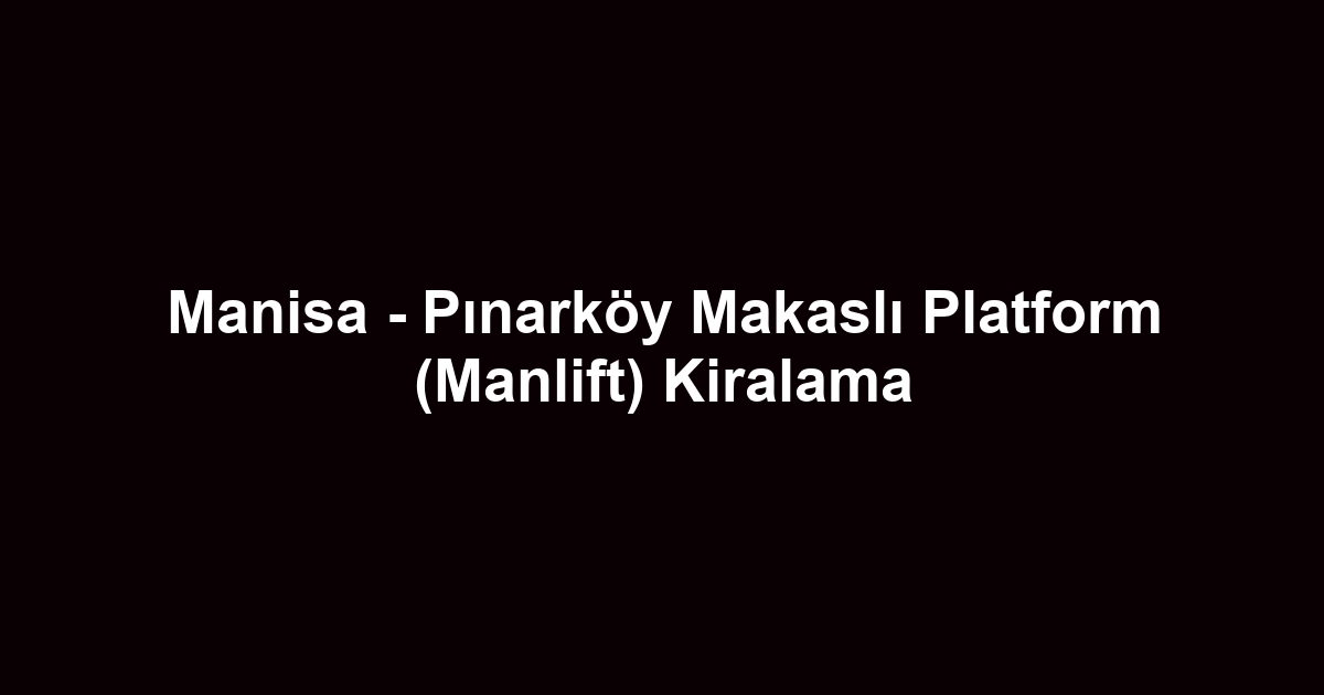 Manisa - Pınarköy Makaslı Platform (Manlift) Kiralama