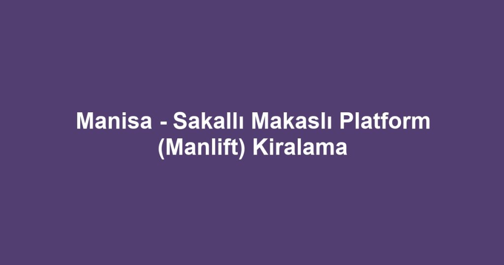 Manisa - Sakallı Makaslı Platform (Manlift) Kiralama
