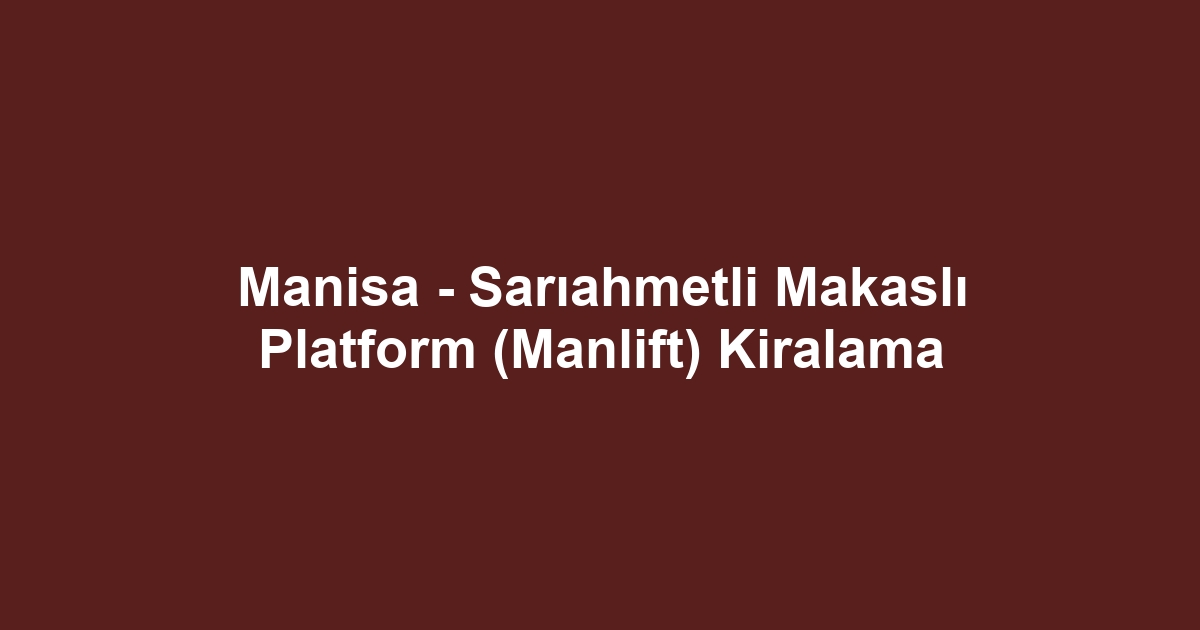 Manisa - Sarıahmetli Makaslı Platform (Manlift) Kiralama