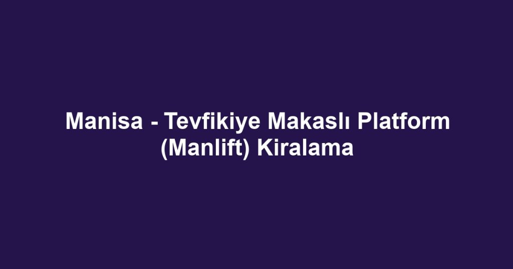 Manisa - Tevfikiye Makaslı Platform (Manlift) Kiralama