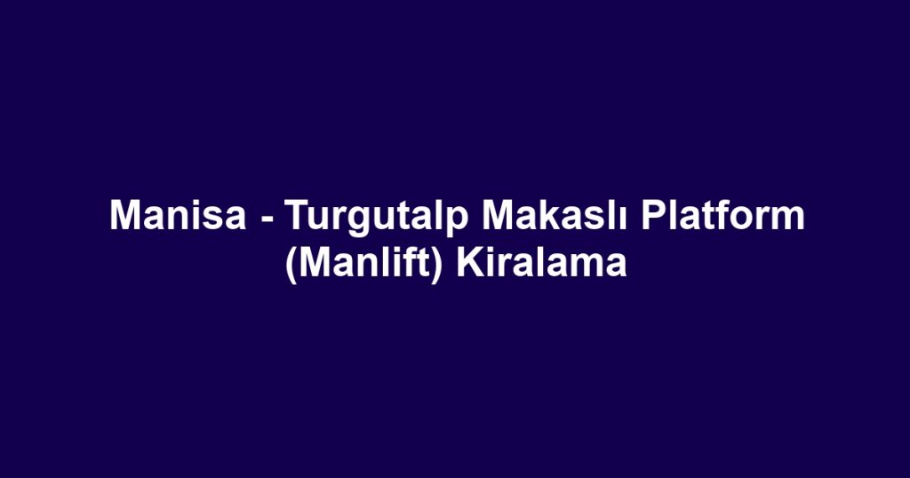Manisa - Turgutalp Makaslı Platform (Manlift) Kiralama