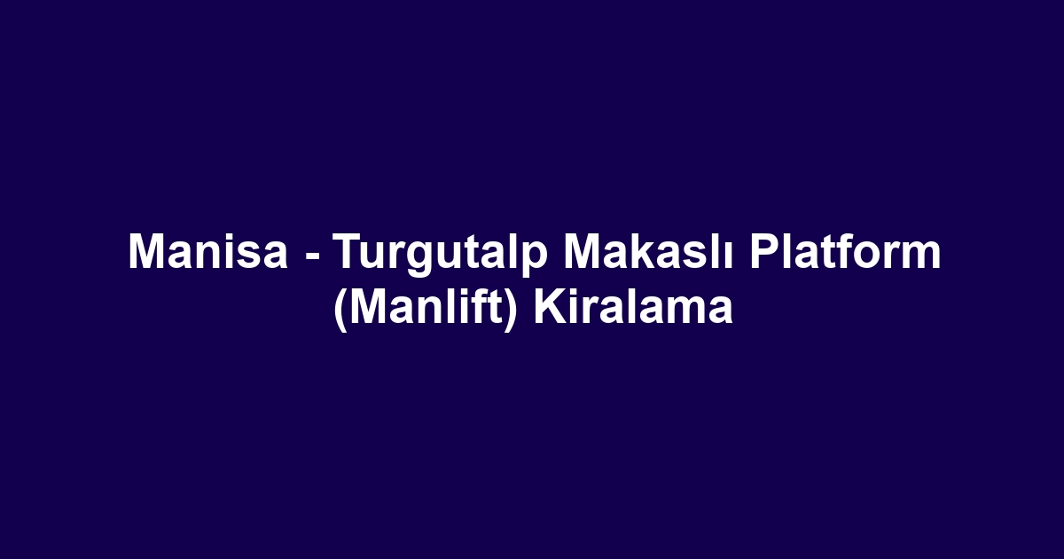 Manisa - Turgutalp Makaslı Platform (Manlift) Kiralama