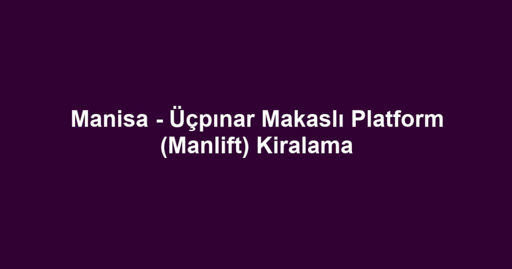 Manisa - Üçpınar Makaslı Platform (Manlift) Kiralama