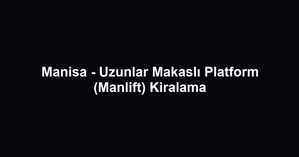 Manisa - Uzunlar Makaslı Platform (Manlift) Kiralama