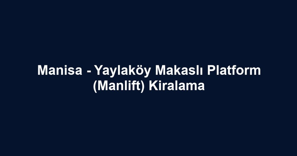 Manisa - Yaylaköy Makaslı Platform (Manlift) Kiralama