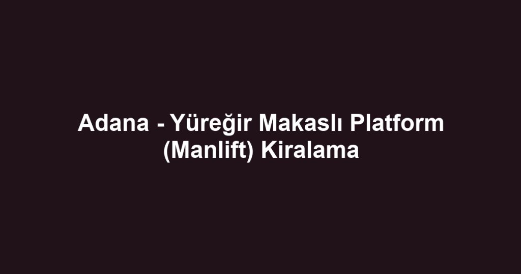 Adana - Yüreğir Makaslı Platform (Manlift) Kiralama
